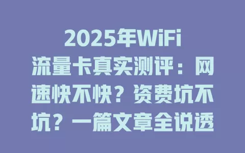2025年WiFi流量卡真实测评：网速快不快？资费坑不坑？一篇文章全说透！