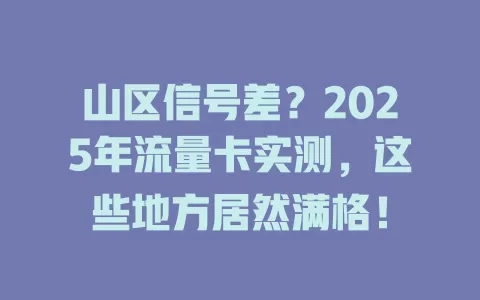 山区信号差？2025年流量卡实测，这些地方居然满格！