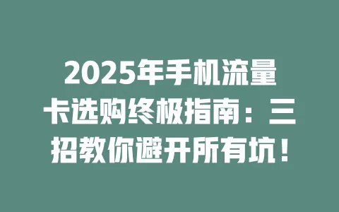 2025年手机流量卡选购终极指南：三招教你避开所有坑！