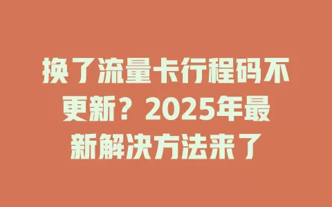 换了流量卡行程码不更新？2025年最新解决方法来了