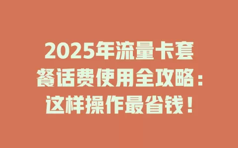 2025年流量卡套餐话费使用全攻略：这样操作最省钱！