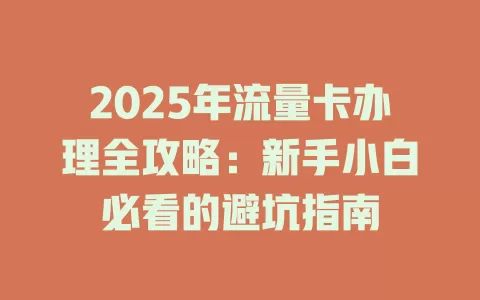 2025年流量卡办理全攻略：新手小白必看的避坑指南