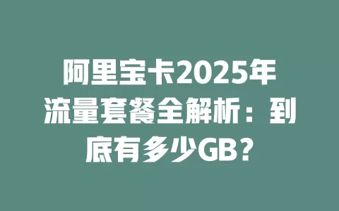 阿里宝卡2025年流量套餐全解析：到底有多少GB？
