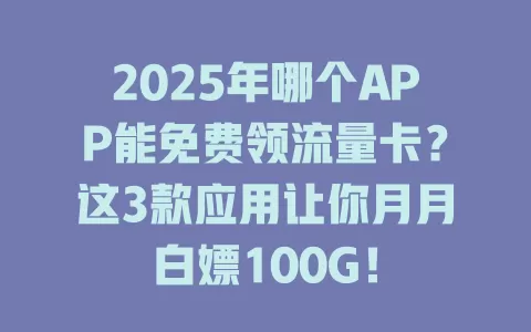 2025年哪个APP能免费领流量卡？这3款应用让你月月白嫖100G！