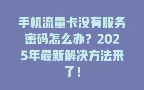 手机流量卡没有服务密码怎么办？2025年最新解决方法来了！