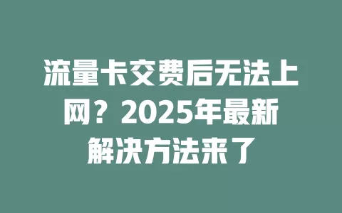 流量卡交费后无法上网？2025年最新解决方法来了