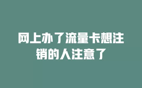 网上办了流量卡想注销的人注意了