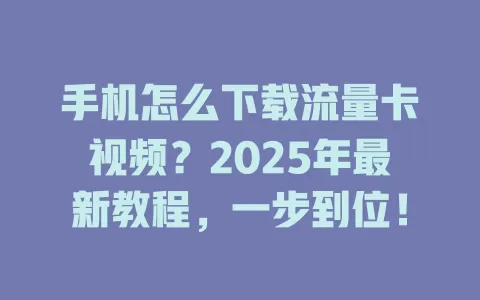手机怎么下载流量卡视频？2025年最新教程，一步到位！