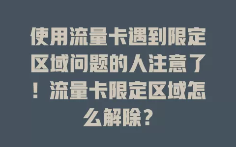 使用流量卡遇到限定区域问题的人注意了！流量卡限定区域怎么解除？