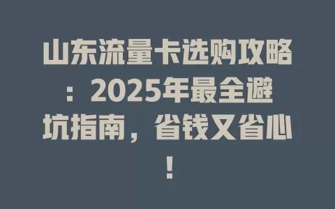 山东流量卡选购攻略：2025年最全避坑指南，省钱又省心！