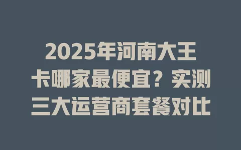 2025年河南大王卡哪家最便宜？实测三大运营商套餐对比
