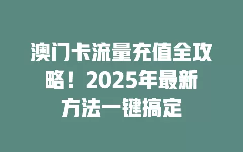 澳门卡流量充值全攻略！2025年最新方法一键搞定