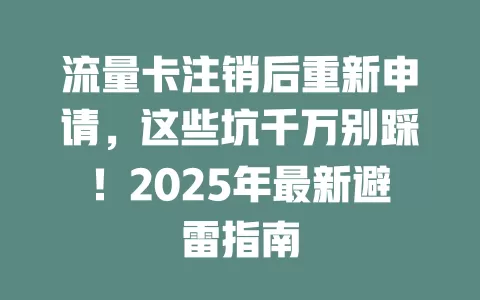 流量卡注销后重新申请，这些坑千万别踩！2025年最新避雷指南