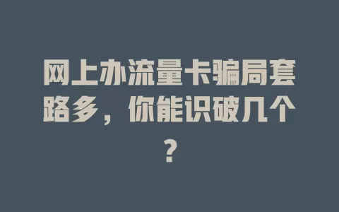 网上办流量卡骗局套路多，你能识破几个？