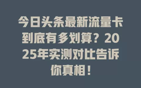 今日头条最新流量卡到底有多划算？2025年实测对比告诉你真相！