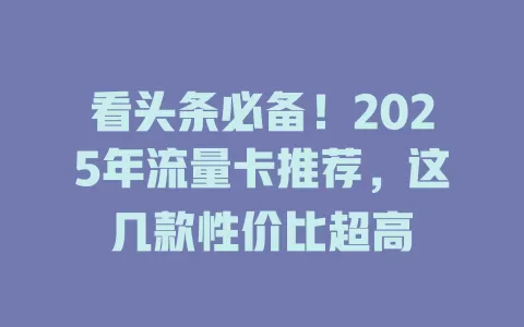 看头条必备！2025年流量卡推荐，这几款性价比超高