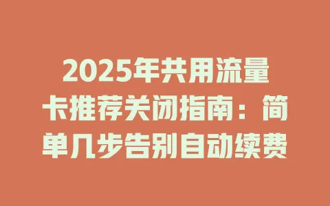 2025年共用流量卡推荐关闭指南：简单几步告别自动续费