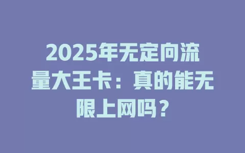 2025年无定向流量大王卡：真的能无限上网吗？