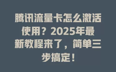 腾讯流量卡怎么激活使用？2025年最新教程来了，简单三步搞定！