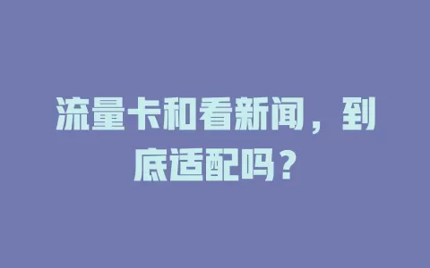 流量卡和看新闻，到底适配吗？