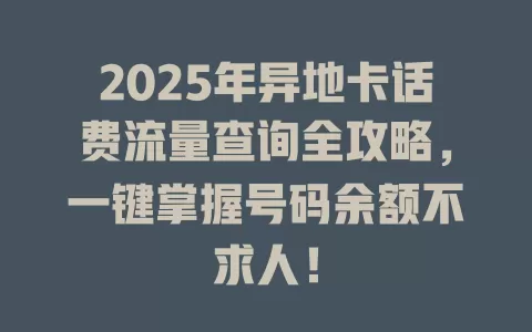 2025年异地卡话费流量查询全攻略，一键掌握号码余额不求人！