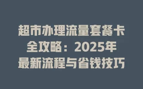 超市办理流量套餐卡全攻略：2025年最新流程与省钱技巧