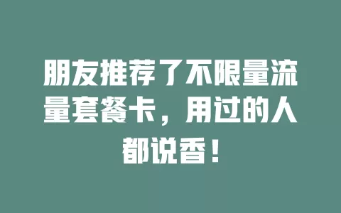 朋友推荐了不限量流量套餐卡，用过的人都说香！