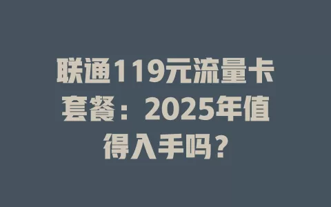 联通119元流量卡套餐：2025年值得入手吗？