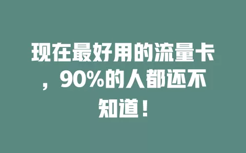 现在最好用的流量卡，90%的人都还不知道！