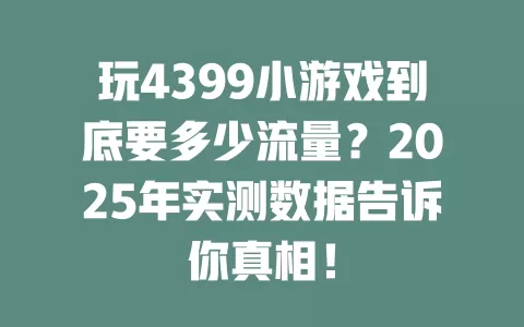 玩4399小游戏到底要多少流量？2025年实测数据告诉你真相！