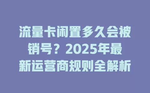 流量卡闲置多久会被销号？2025年最新运营商规则全解析
