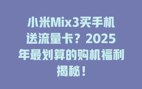 小米Mix3买手机送流量卡？2025年最划算的购机福利揭秘！