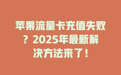 苹果流量卡充值失败？2025年最新解决方法来了！