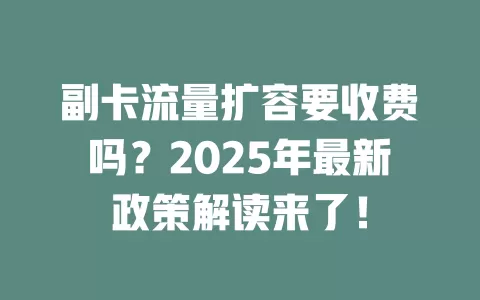 副卡流量扩容要收费吗？2025年最新政策解读来了！