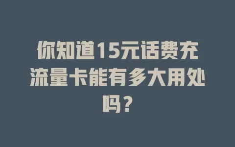 你知道15元话费充流量卡能有多大用处吗？
