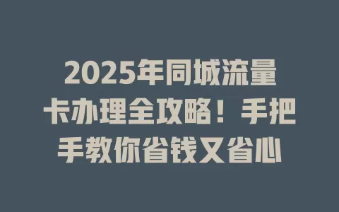 2025年同城流量卡办理全攻略！手把手教你省钱又省心