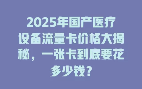 2025年国产医疗设备流量卡价格大揭秘，一张卡到底要花多少钱？