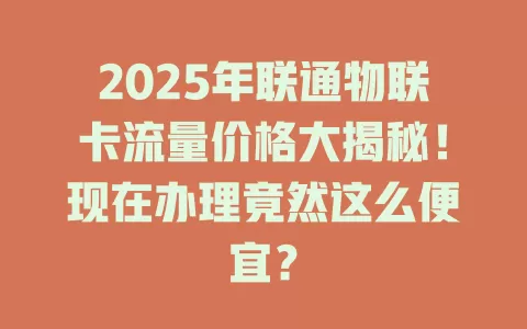 2025年联通物联卡流量价格大揭秘！现在办理竟然这么便宜？