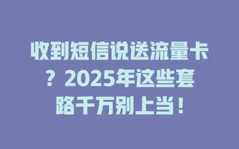 收到短信说送流量卡？2025年这些套路千万别上当！