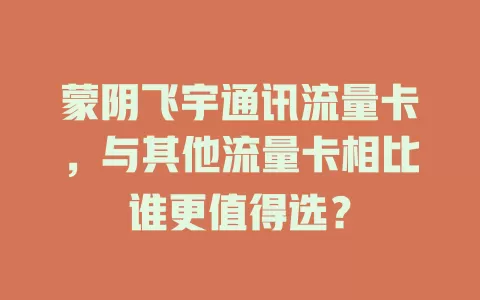 蒙阴飞宇通讯流量卡，与其他流量卡相比谁更值得选？