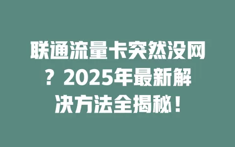 联通流量卡突然没网？2025年最新解决方法全揭秘！