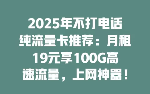 2025年不打电话纯流量卡推荐：月租19元享100G高速流量，上网神器！