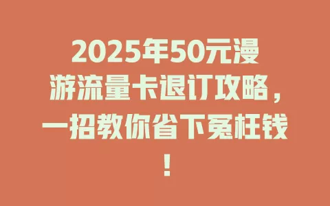 2025年50元漫游流量卡退订攻略，一招教你省下冤枉钱！