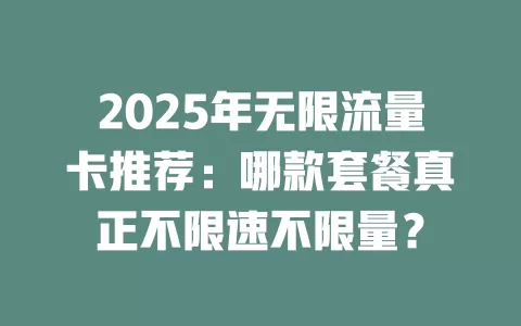 2025年无限流量卡推荐：哪款套餐真正不限速不限量？