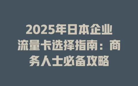 2025年日本企业流量卡选择指南：商务人士必备攻略