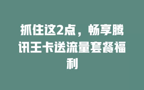 抓住这2点，畅享腾讯王卡送流量套餐福利