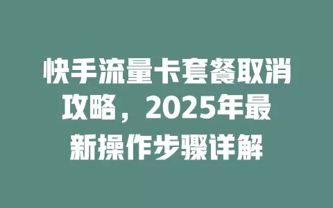 快手流量卡套餐取消攻略，2025年最新操作步骤详解
