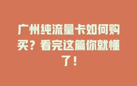 广州纯流量卡如何购买？看完这篇你就懂了！
