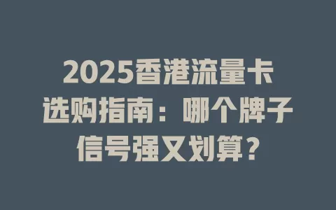 2025香港流量卡选购指南：哪个牌子信号强又划算？
