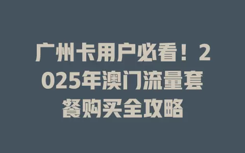 广州卡用户必看！2025年澳门流量套餐购买全攻略